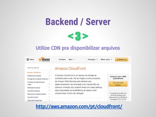 Backend / Server
< 3 >
Utilize CDN pra disponibilizar arquivos
http://aws.amazon.com/pt/cloudfront/
 