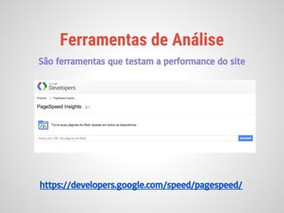 Ferramentas de Análise
São ferramentas que testam a performance do site
https://developers.google.com/speed/pagespeed/
 