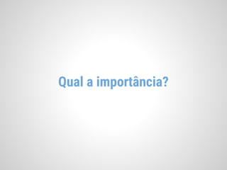 Qual a importância?
 