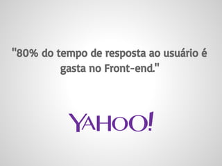 "80% do tempo de resposta ao usuário é
gasta no Front-end."
 