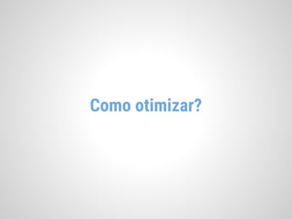 Como otimizar?
 