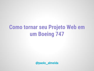Como tornar seu Projeto Web em
um Boeing 747
@paolo_almeida
 