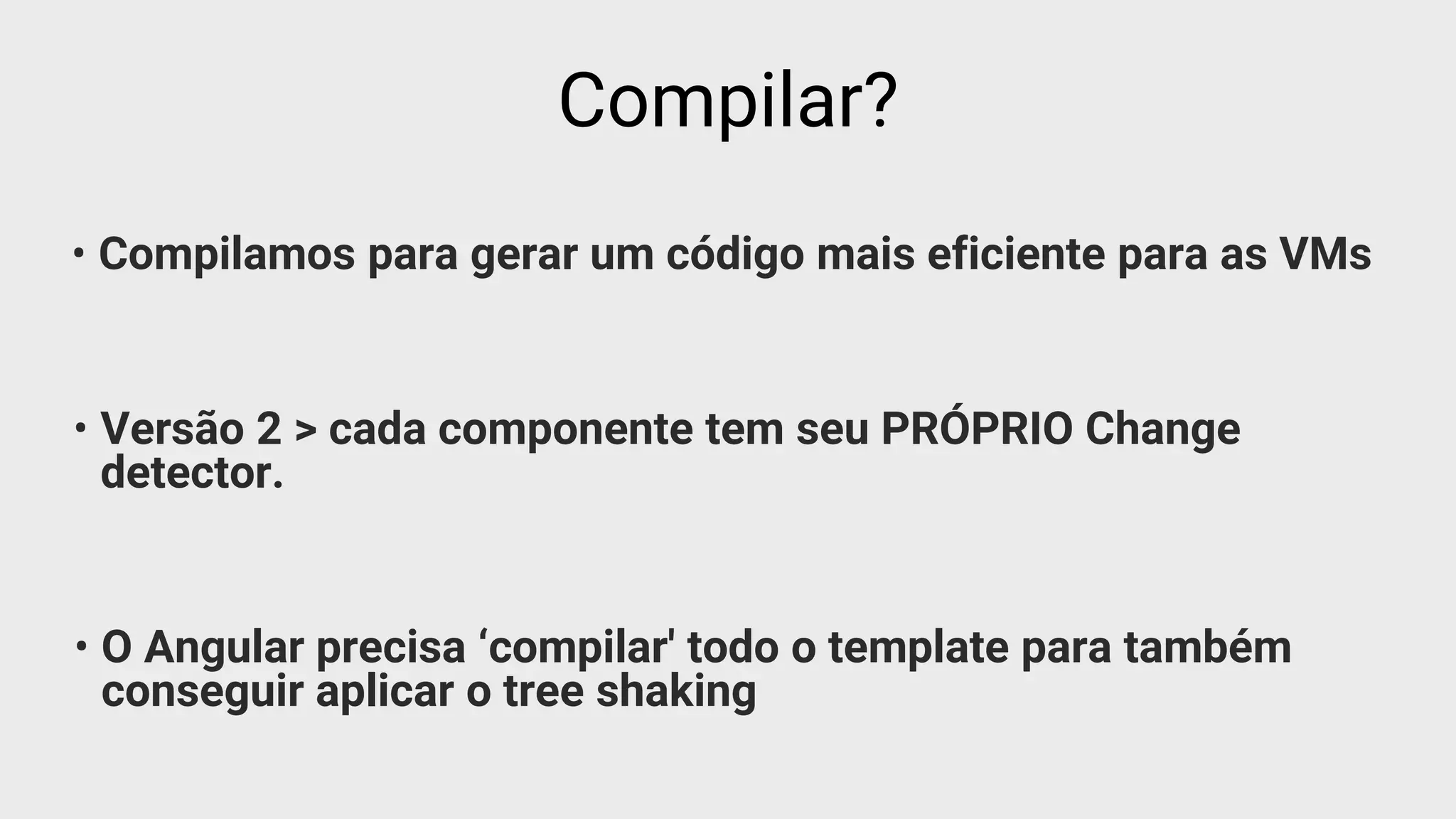 • Compilamos para gerar um código mais eficiente para as VMs
Compilar?
• Versão 2 > cada componente tem seu PRÓPRIO Change
detector.
• O Angular precisa ‘compilar' todo o template para também
conseguir aplicar o tree shaking