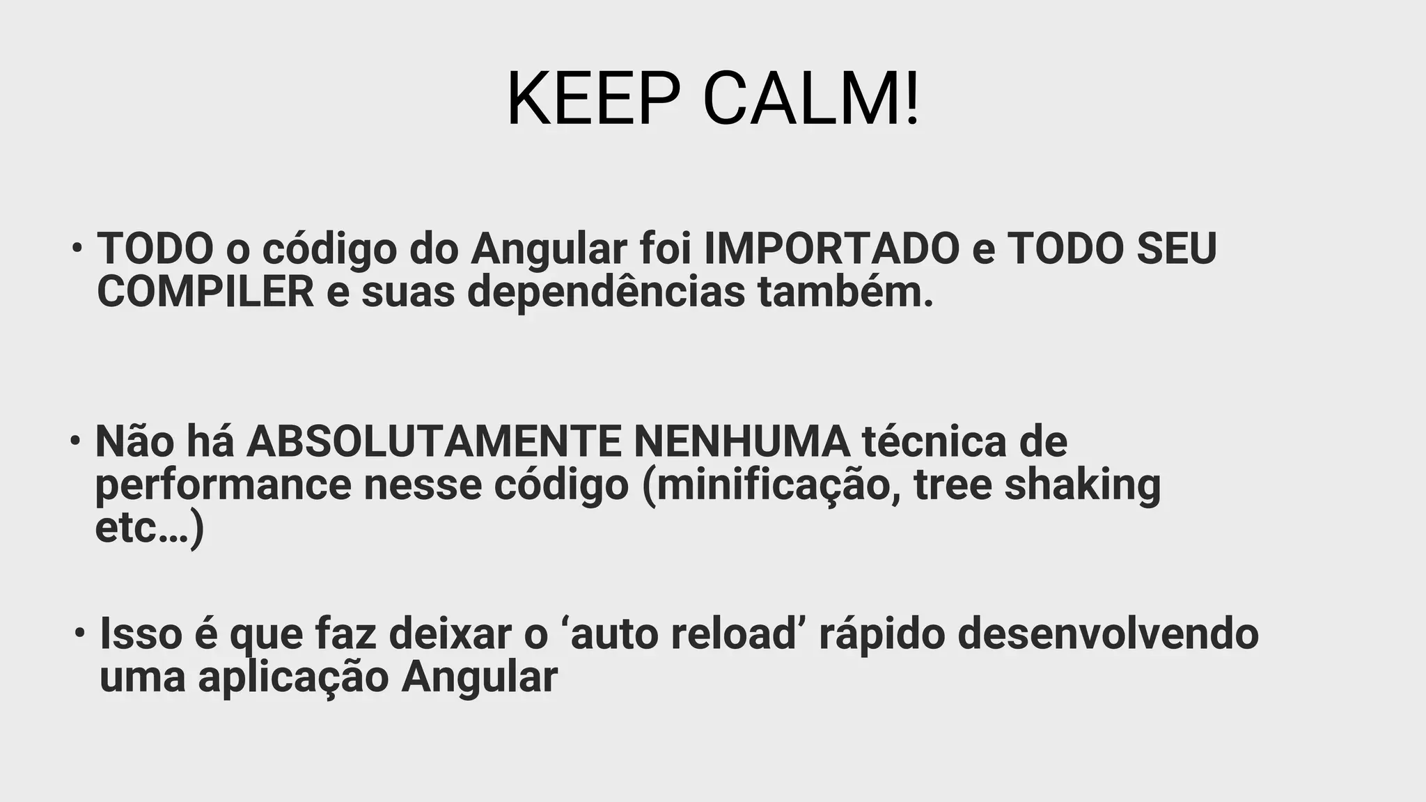 • TODO o código do Angular foi IMPORTADO e TODO SEU
COMPILER e suas dependências também.
KEEP CALM!
• Não há ABSOLUTAMENTE NENHUMA técnica de
performance nesse código (minificação, tree shaking
etc…)
• Isso é que faz deixar o ‘auto reload’ rápido desenvolvendo
uma aplicação Angular