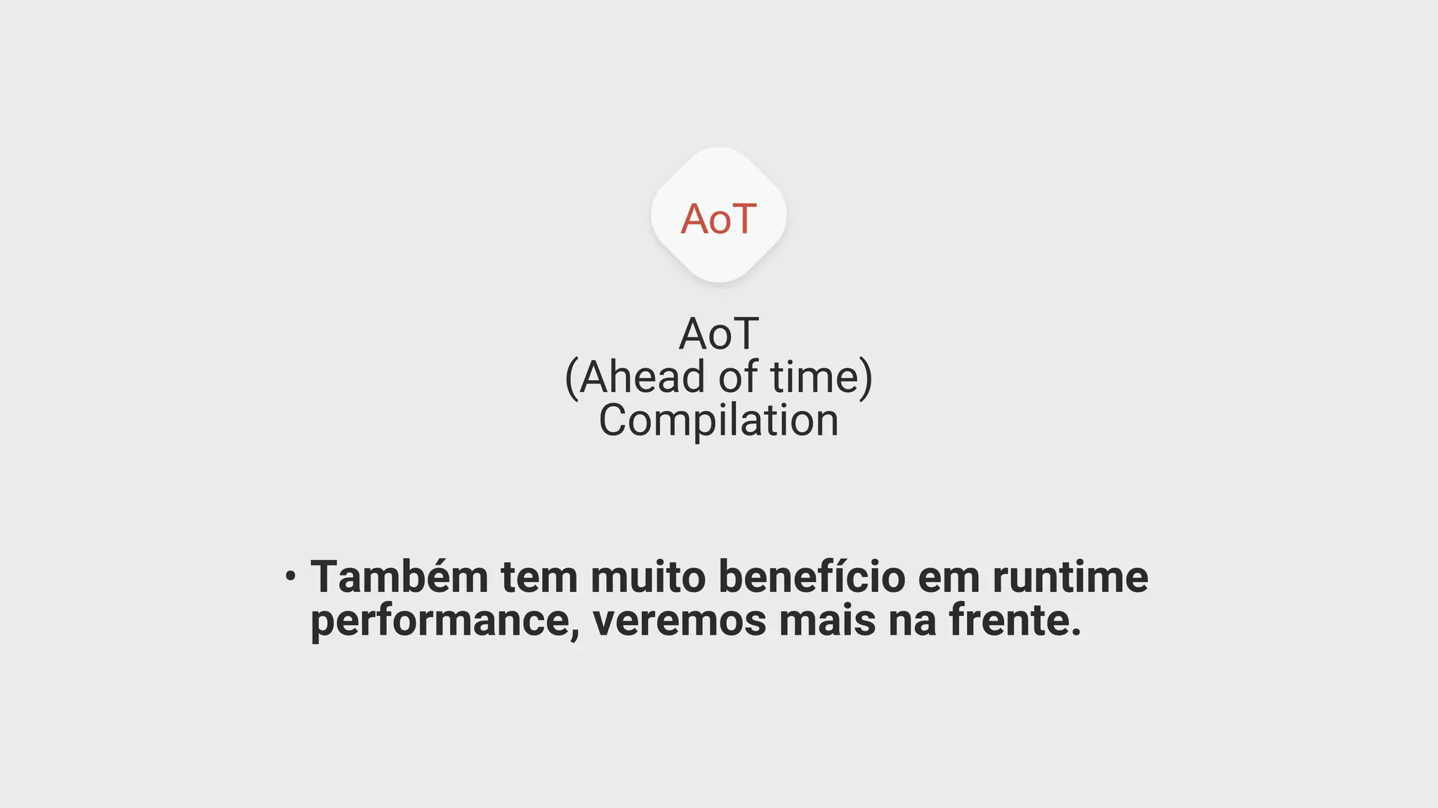 AoT
AoT
(Ahead of time)
Compilation
• Também tem muito benefício em runtime
performance, veremos mais na frente.