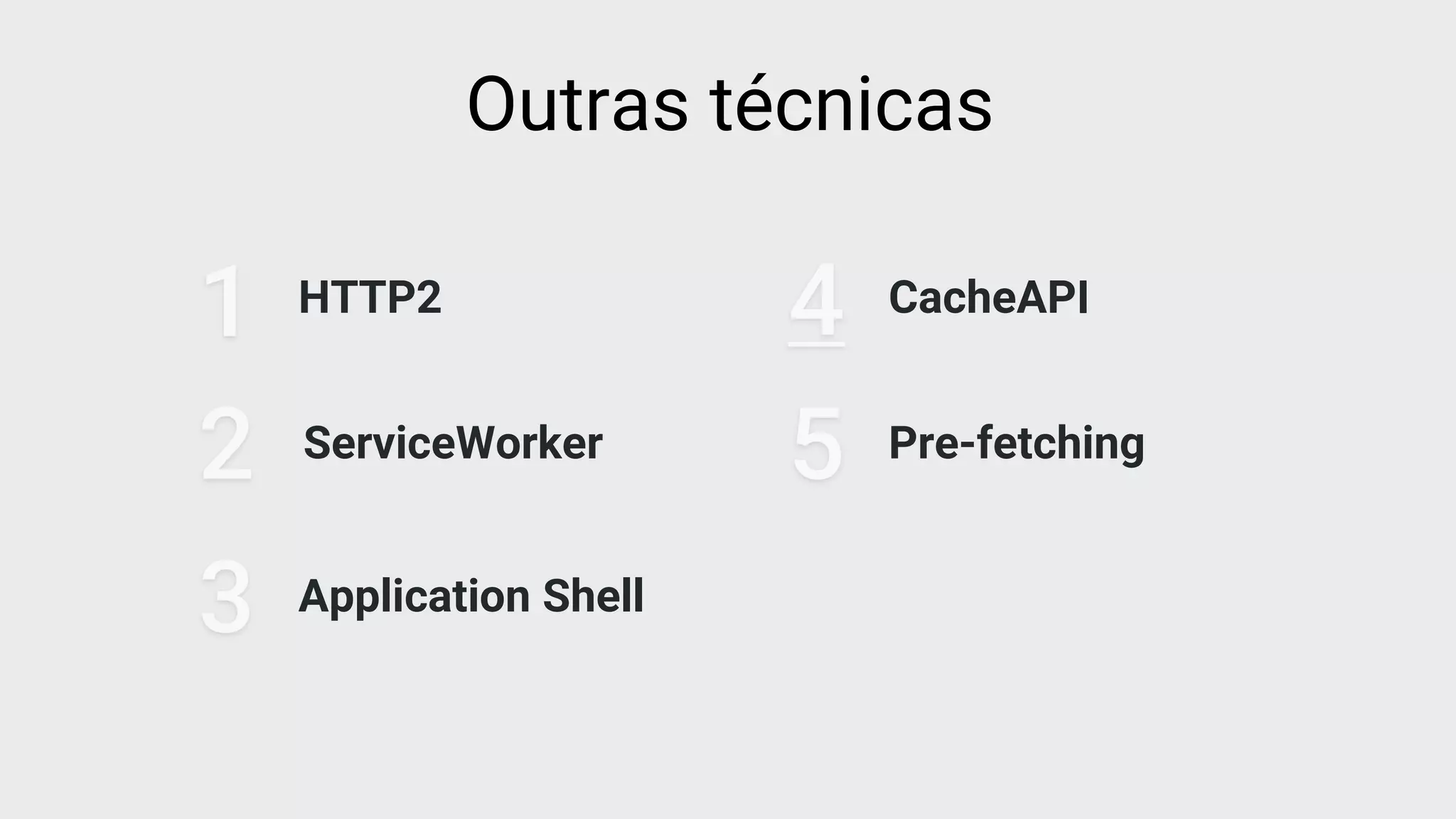 HTTP2
1
2 ServiceWorker
3 Application Shell
4 CacheAPI
5 Pre-fetching
Outras técnicas