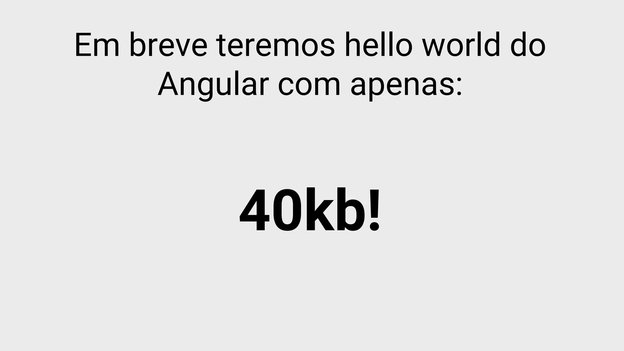 Em breve teremos hello world do
Angular com apenas:
40kb!