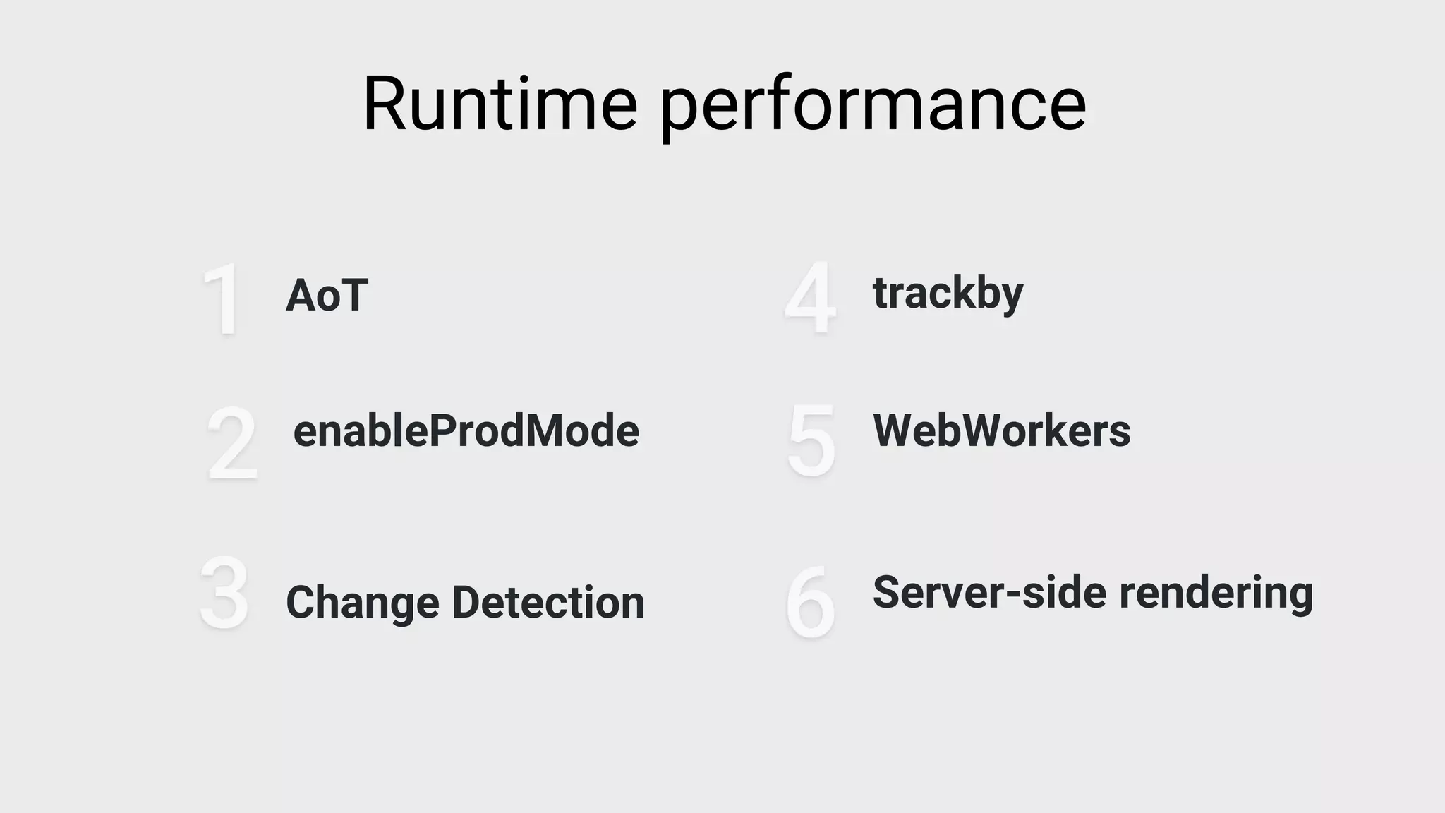 AoT
1
3 Change Detection
4 trackby
5 WebWorkers
Runtime performance
enableProdMode
2
6 Server-side rendering