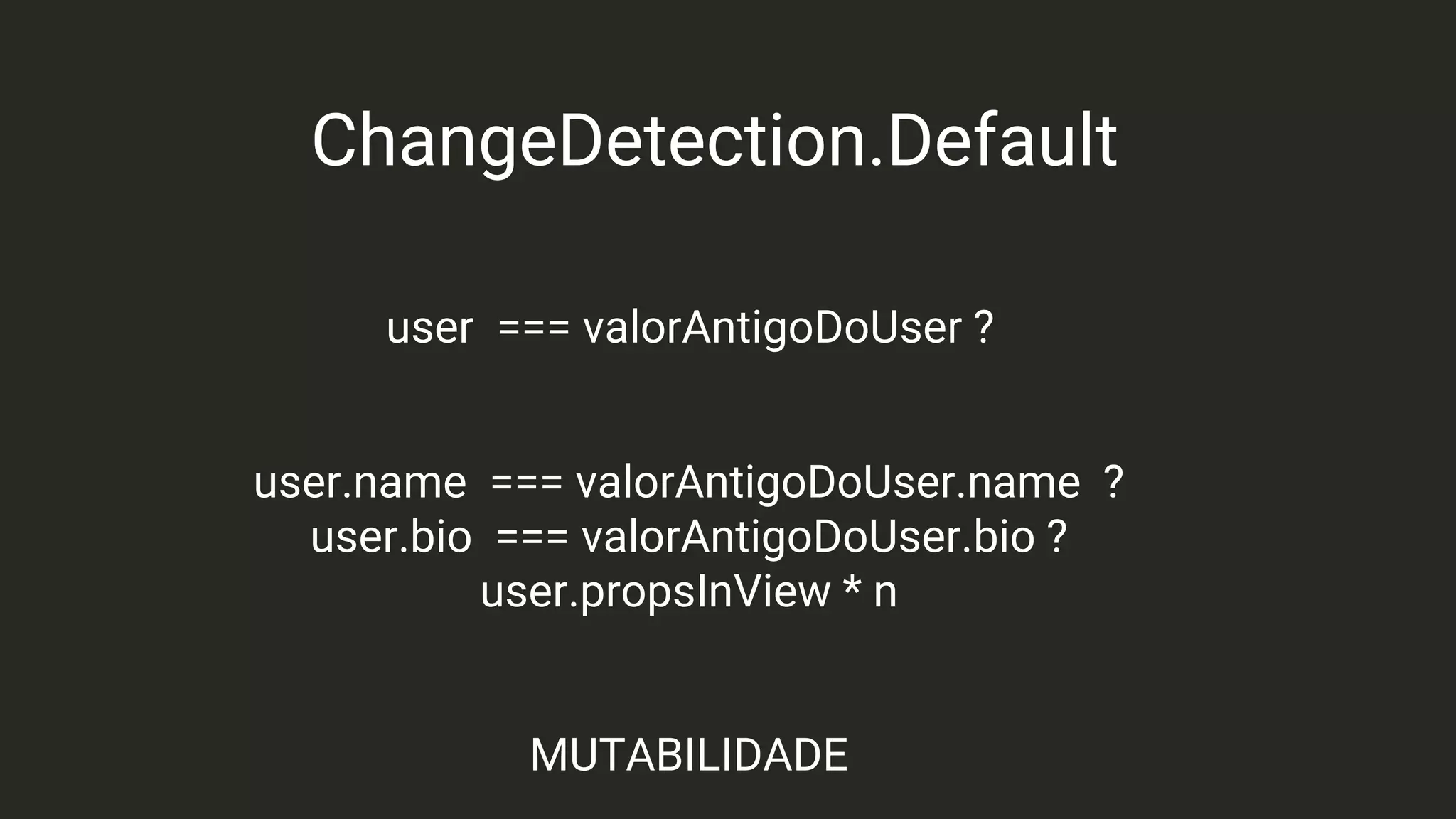 ChangeDetection.Default
user === valorAntigoDoUser ?
user.name === valorAntigoDoUser.name ?
user.bio === valorAntigoDoUser.bio ?
user.propsInView * n
MUTABILIDADE