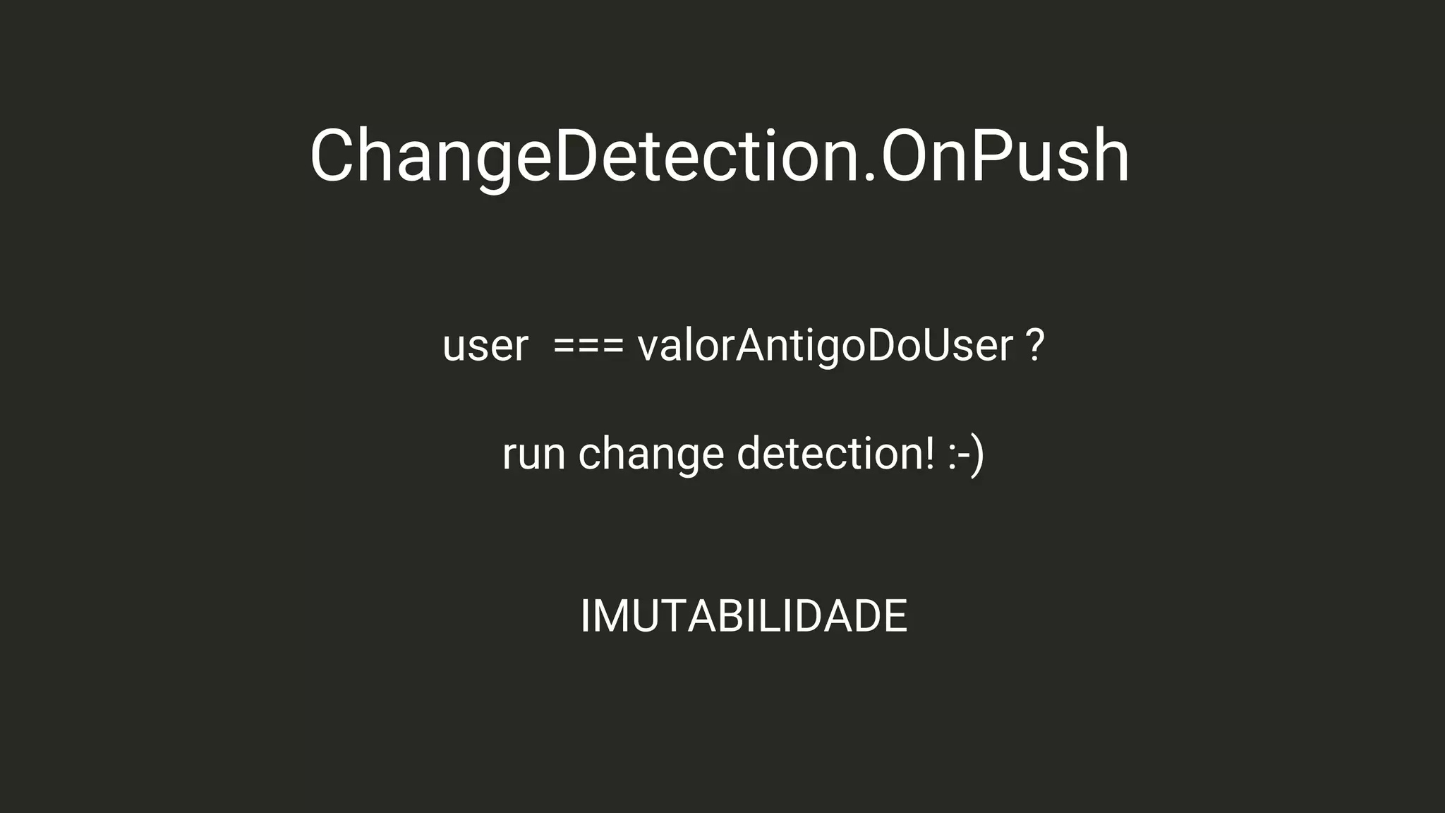 ChangeDetection.OnPush
user === valorAntigoDoUser ?
run change detection! :-)
IMUTABILIDADE