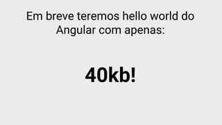 Em breve teremos hello world do
Angular com apenas:
40kb!
 