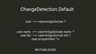 ChangeDetection.Default
user === valorAntigoDoUser ?
user.name === valorAntigoDoUser.name ?
user.bio === valorAntigoDoUser.bio ?
user.propsInView * n
MUTABILIDADE
 