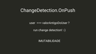 ChangeDetection.OnPush
user === valorAntigoDoUser ?
run change detection! :-)
IMUTABILIDADE
 