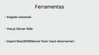 • Angular universal
Ferramentas
• Vue.js Server-Side
• import ReactDOMServer from 'react-dom/server';
 
