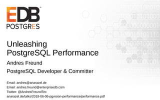Unleashing
PostgreSQL Performance
Andres Freund
PostgreSQL Developer & Committer
Email: andres@anarazel.de
Email: andres.freund@enterprisedb.com
Twitter: @AndresFreundTec
anarazel.de/talks/2018-06-06-pgvision-performance/performance.pdf
 