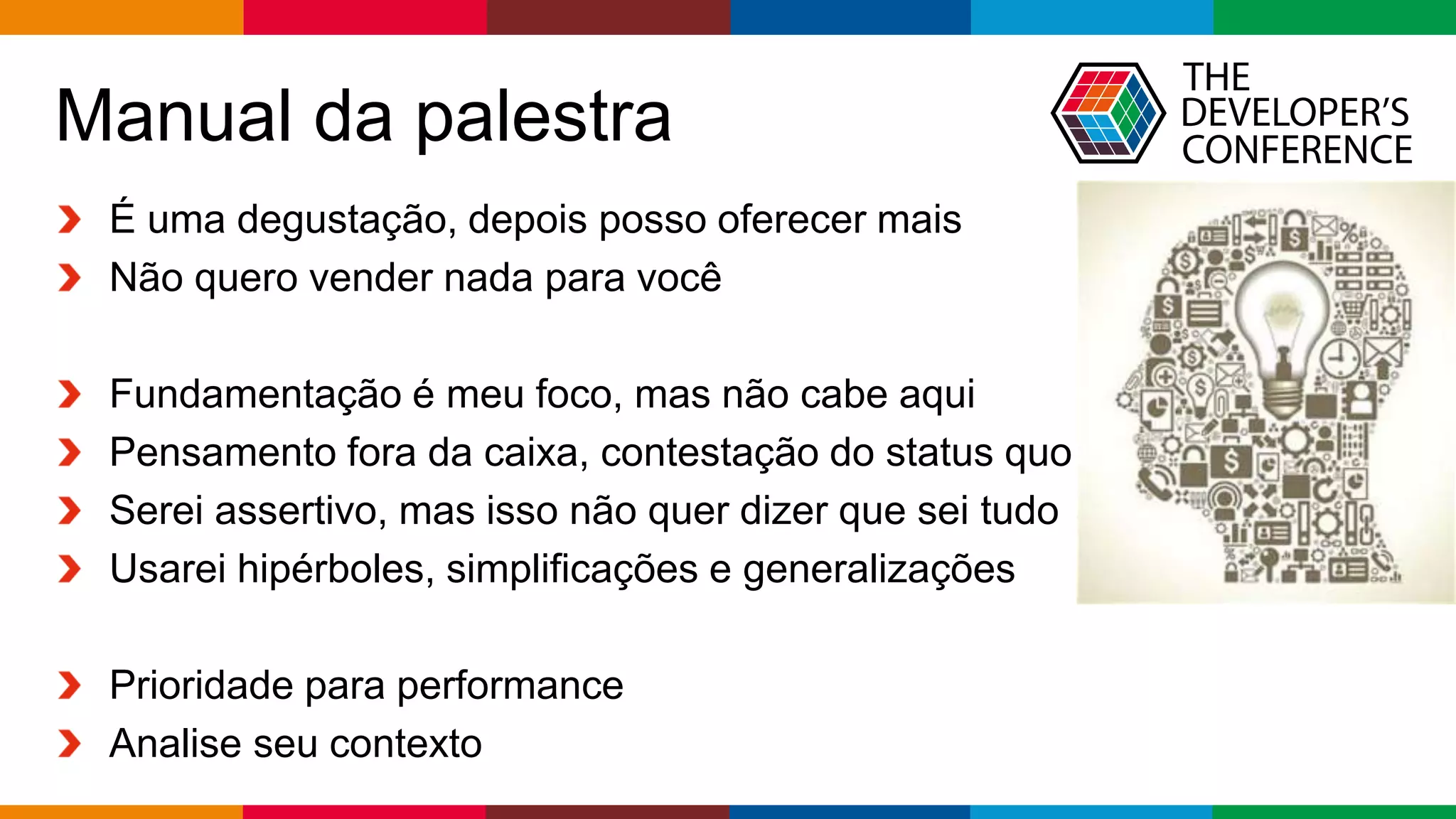 Globalcode – Open4education
Manual da palestra
É uma degustação, depois posso oferecer mais
Não quero vender nada para você
Fundamentação é meu foco, mas não cabe aqui
Pensamento fora da caixa, contestação do status quo
Serei assertivo, mas isso não quer dizer que sei tudo
Usarei hipérboles, simplificações e generalizações
Prioridade para performance
Analise seu contexto
 