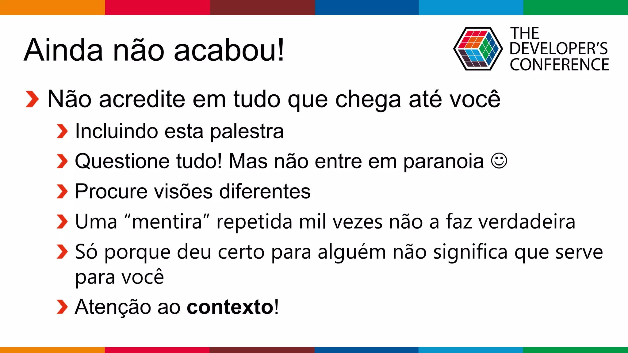 Globalcode – Open4education
Ainda não acabou!
Não acredite em tudo que chega até você
Incluindo esta palestra
Questione tudo! Mas não entre em paranoia 
Procure visões diferentes
Uma “mentira” repetida mil vezes não a faz verdadeira
Só porque deu certo para alguém não significa que serve
para você
Atenção ao contexto!
 