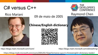Globalcode – Open4education
C# versus C++
Rico Mariani Raymond Chen
https://blogs.msdn.microsoft.com/ricom/ https://blogs.msdn.microsoft.com/oldnewthing/
09 de maio de 2005
Chinese/English dictionary
https://blogs.msdn.microsoft.com/ricom/2005/05/10/performance-quiz-6-chineseenglish-dictionary-reader/
 