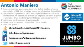 Globalcode – Open4education
Antonio Maniero
 Engenheiro desde que nasceu, escovador de bits desde o primeiro
computador c/ 2KB de memória e tarado por eficiência e simplicidade
 Desenvolvedor generalista há 35 anos. Especialista em ERP. Sistemas
LOB rodando em dezenas de milhares de empresas de todos os portes
e setores no Brasil e exterior para milhões de usuários corporativos
 Aficionado por linguagens de programação
 Apaixonado por ensinar, compartilhar conhecimento
 MVP sem querer 
pt.stackoverflow.com/users/101/maniero
linkedin.com/in/maniero/
facebook.com/antonio.maniero.junior
twitter@manieromvp jumbo.com.br
 