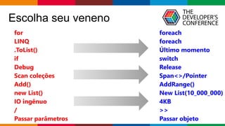 Globalcode – Open4education
Escolha seu veneno
for
LINQ
.ToList()
if
Debug
Scan coleções
Add()
new List()
IO ingênuo
/
Passar parâmetros
foreach
foreach
Último momento
switch
Release
Span<>/Pointer
AddRange()
New List(10_000_000)
4KB
>>
Passar objeto
 
