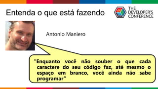 Globalcode – Open4education
Entenda o que está fazendo
Antonio Maniero
“Enquanto você não souber o que cada
caractere do seu código faz, até mesmo o
espaço em branco, você ainda não sabe
programar”
 