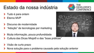 Globalcode – Open4education
Estado da nossa indústria
Tudo é para ontem
Eterno MVP
Discurso de modernidade
“Adoção” de tecnologias por marketing
Muita informação, pouca profundidade
Cultura das Dicas Miojo® e das “boas práticas”
Visão de curto prazo
Nova solução para o problema causado pela solução anterior
 