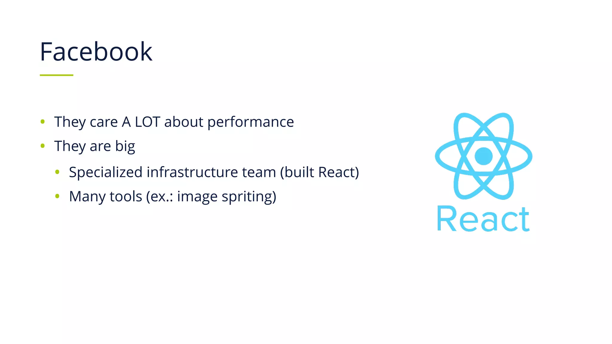 Facebook
• They care A LOT about performance
• They are big
• Specialized infrastructure team (built React)
• Many tools (ex.: image spriting)