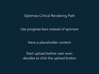 Optimise Critical Rendering Path
Use progress bars instead of spinners
Have a placeholder content
Start upload before user...