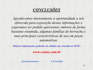 41
CONCLUSÕES
Agradecemos imensamente a oportunidade a nós
oferecida para exposição destas informações e
esperamos ter podido apresentar, embora de forma
bastante resumida, algumas famílias de borracha e
suas principais características de uso em peças
automotivas
Atenciosamente:- V.J.Garbim
Maiores informações poderão ser obtidas em consulta ao SITE:
www.cenne.com.br
 