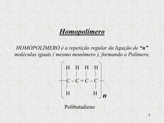 8
Homopolímero
HOMOPOLÍMERO é a repetição regular da ligação de “n”
moléculas iguais ( mesmo monômero ), formando o Polímero.
H H H H
C – C = C – C
H H
Polibutadieno
n
 