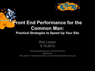 Front End Performance for the
Common Man:
Practical Strategies to Speed Up Your Site
Rob Larsen
5.19.2010
htmlcssjavascript.com | drunkenfist.com
@robreact
dfst.us/fast = htmlcssjavascript.com/downloads/performance.ppt
 