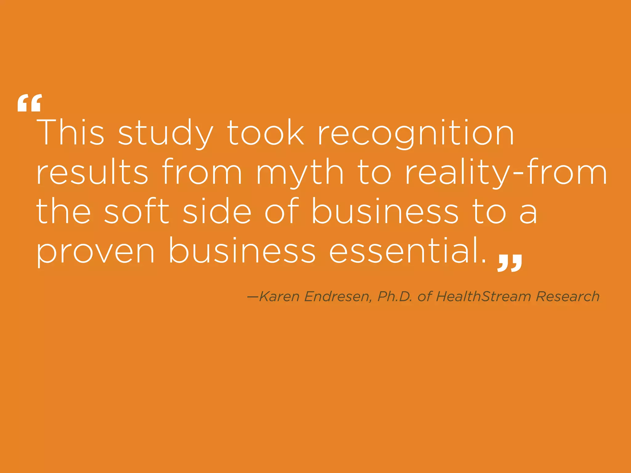 —Karen Endresen, Ph.D. of HealthStream Research
This study took recognition
results from myth to reality-from
the soft side of business to a
proven business essential.
“
“
 