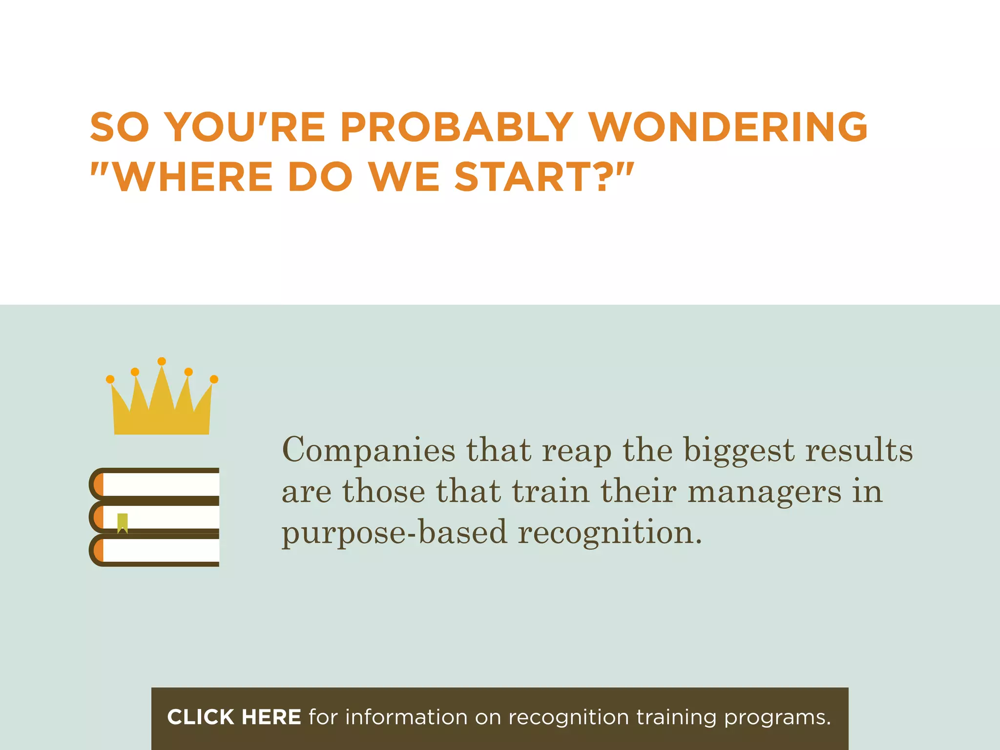 SO YOU'RE PROBABLY WONDERING
"WHERE DO WE START?"
Companies that reap the biggest results
are those that train their managers in
purpose-based recognition.
CLICK HERE for information on recognition training programs.
 