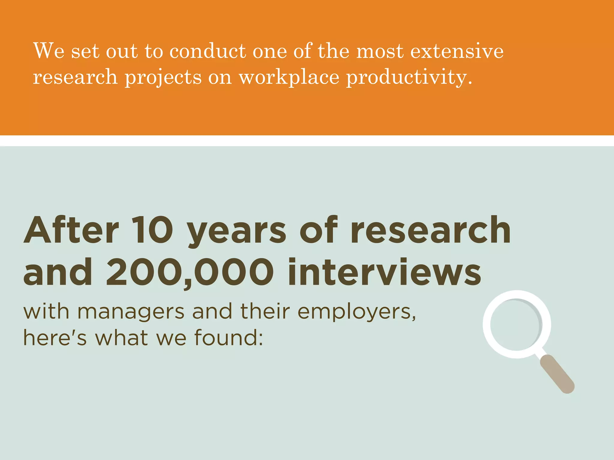 We set out to conduct one of the most extensive
research projects on workplace productivity.
After 10 years of research
and 200,000 interviews
with managers and their employers,
here's what we found:
 
