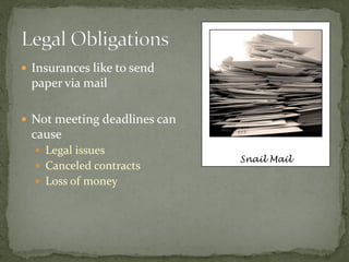  Insurances like to send
 paper via mail

 Not meeting deadlines can
 cause
   Legal issues
                              Snail Mail
   Canceled contracts
   Loss of money
 