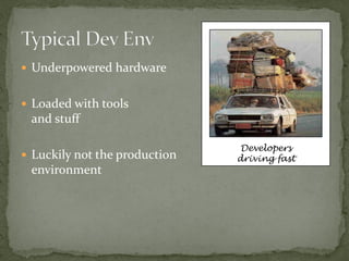  Underpowered hardware


 Loaded with tools
 and stuff

                                Developers
 Luckily not the production   driving fast
 environment
 