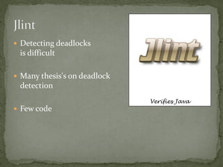  Detecting deadlocks
 is difficult

 Many thesis's on deadlock
 detection
                              Verifies Java
 Few code
 