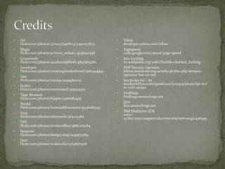    Art                                                  YSlow
    flickr.com/photos/37202375@N03/3490107873             developer.yahoo.com/yslow
   Magic                                                Pagespeed
    flickr.com/photos/princes_milady/4238912548           code.google.com/speed/page-speed
   Crossroads                                           Java Locking
    flickr.com/photos/40481200@N06/4857965280             en.wikipedia.org/wiki/Double-checked_locking
   Envelopes                                            PHP Ternary Operator
    flickr.com/photos/creatingmotherhood/3663914542       fabien.potencier.org/article/48/the-php-ternary-
                                                          operator-fast-or-not
   Test
    flickr.com/photos/cayusa/2159980025                  JavaScript for .. In
                                                          stackoverflow.com/questions/500504/javascript-for-
   Scales                                                in-with-arrays
    flickr.com/photos/reinvented/309512320
                                                         Findbugs
   Tape Measure                                          findbugs.sourceforge.net
    flickr.com/photos/hippie/2466583497
                                                         Jlint
   World                                                 jlint.sourceforge.net
    flickr.com/photos/heimdahlrecounts/4346082743
                                                         IBM Multicore SDK
   Toys                                                  www-
    flickr.com/photos/sbluerock/364123380                 01.ibm.com/support/docview.wss?uid=swg21456945
   TPS
    flickr.com/photos/twitteroffice/5681263084
   Bananas
    flickr.com/photos/design-dog/1249337589
   Dart
    flickr.com/photos/malavoda/2369876508
 