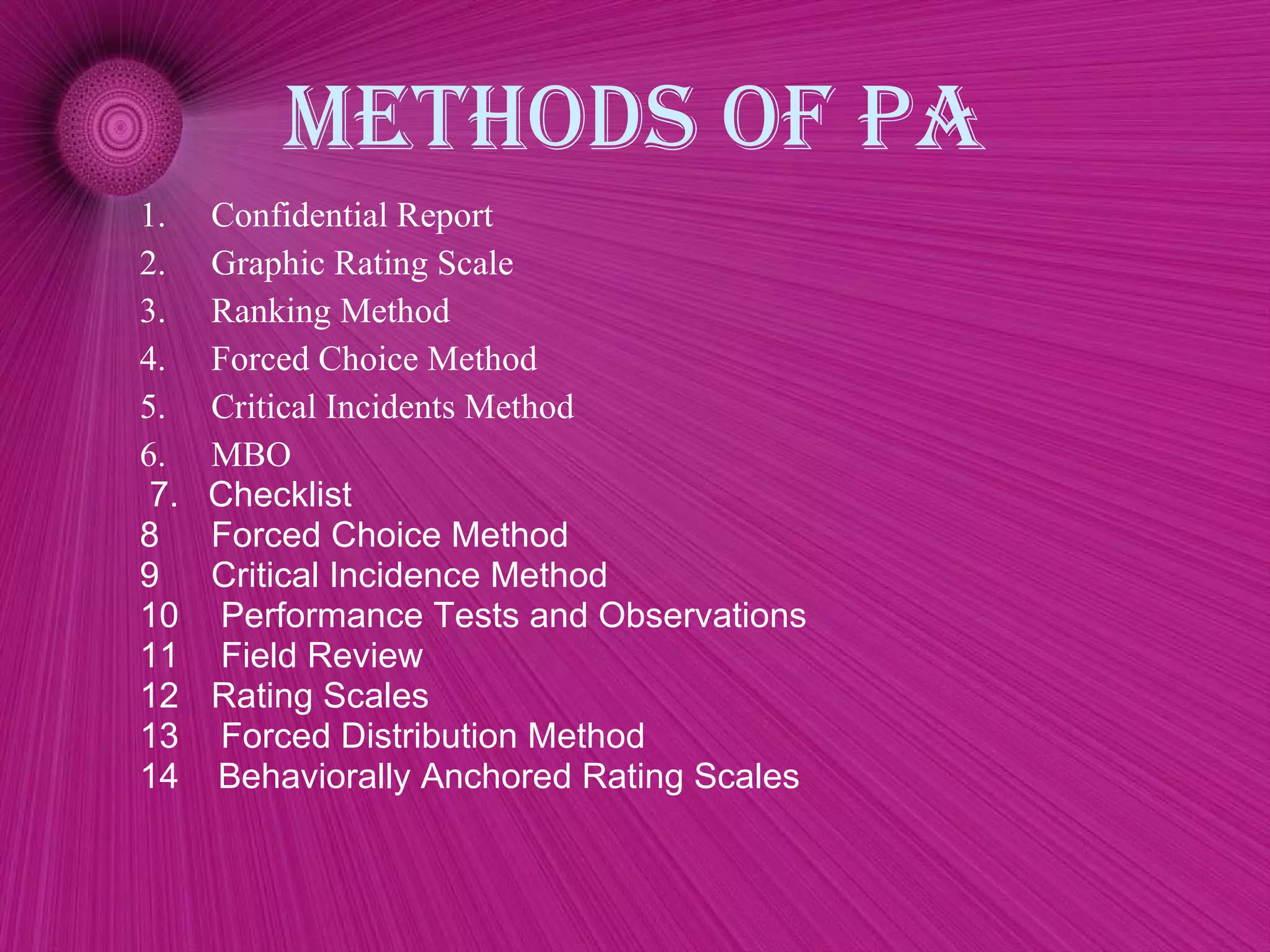 Methods of pa Confidential Report Graphic Rating Scale Ranking Method Forced Choice Method Critical Incidents Method MBO 7.  Checklist Forced Choice Method Critical Incidence Method Performance Tests and Observations Field Review Rating Scale s  Forced Distribution Method 14  Behaviorally Anchored Rating Scales 