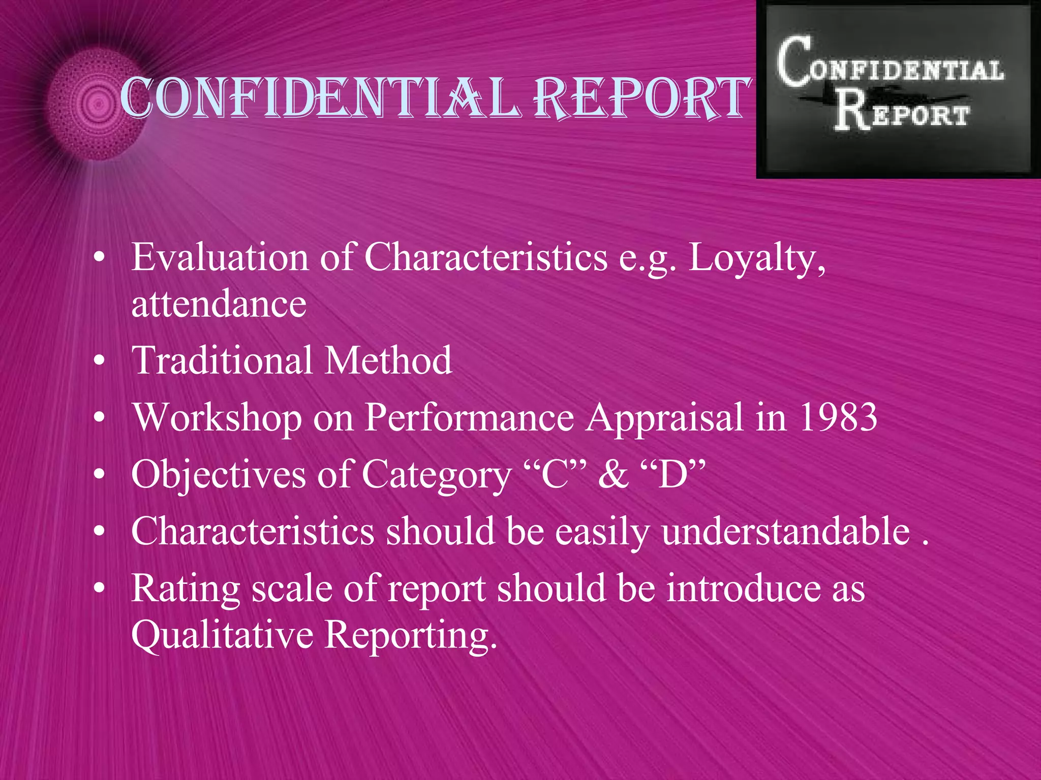 confidential report Evaluation of Characteristics e.g. Loyalty, attendance Traditional Method Workshop on Performance Appraisal in 1983 Objectives of Category “C” & “D” Characteristics should be easily understandable . Rating scale of report should be introduce as Qualitative Reporting. 