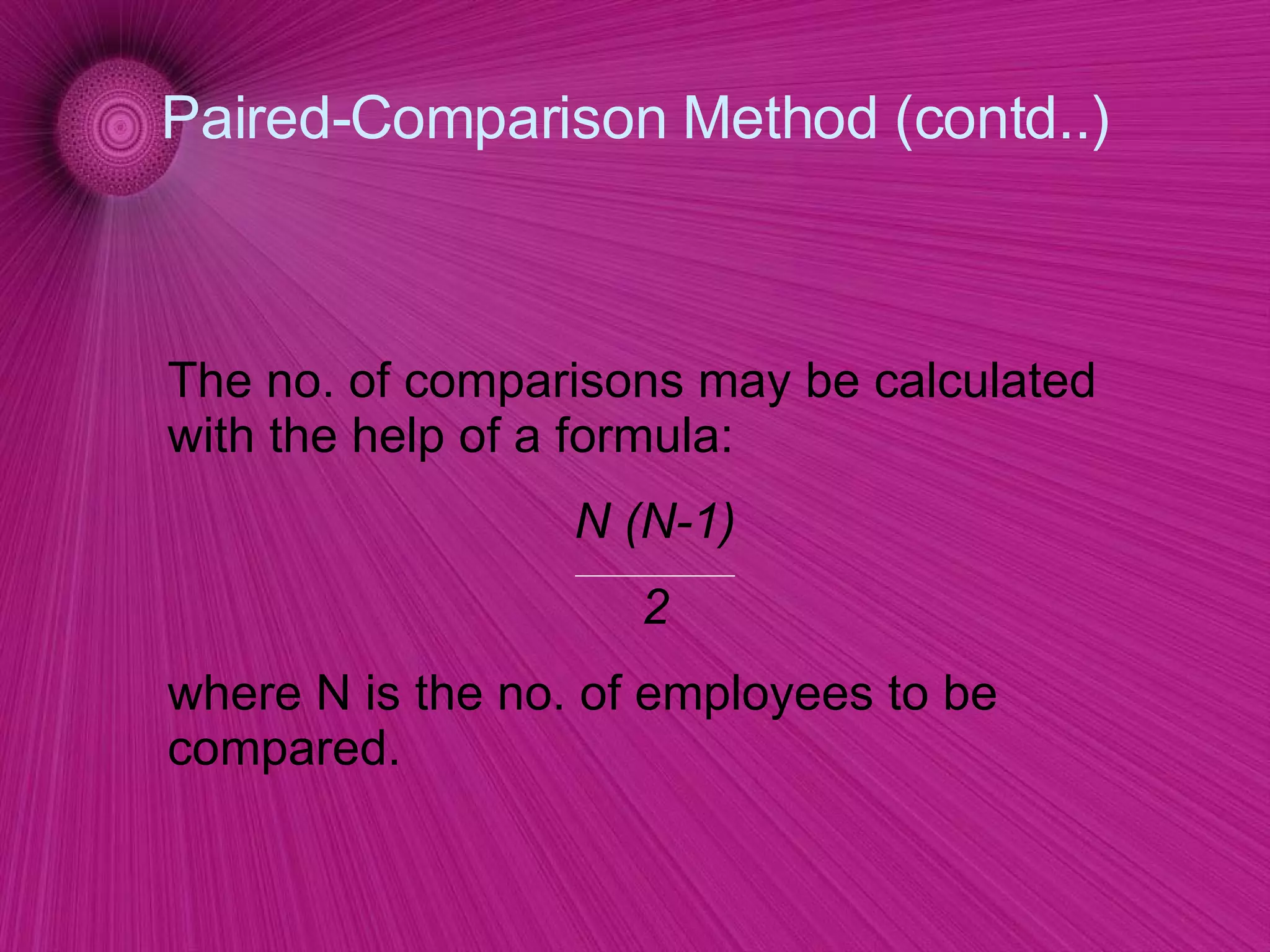 Paired-Comparison Method (contd..) The no. of comparisons may be calculated with the help of a formula: N (N-1) 2 where N is the no. of employees to be compared. 