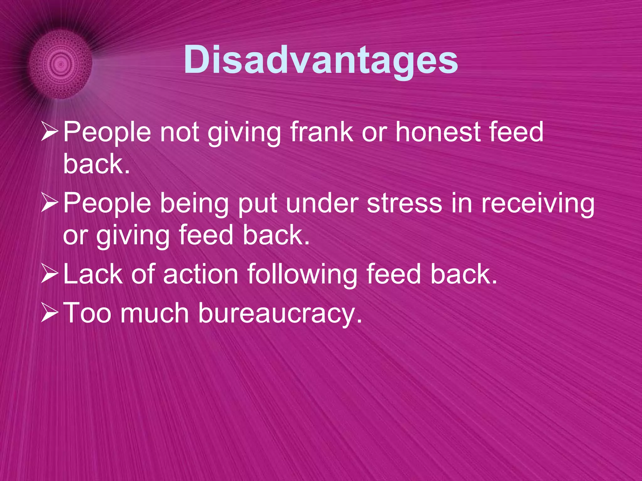 Disadvantages People not giving frank or honest feed back. People being put under stress in receiving or giving feed back. Lack of action following feed back. Too much bureaucracy. 