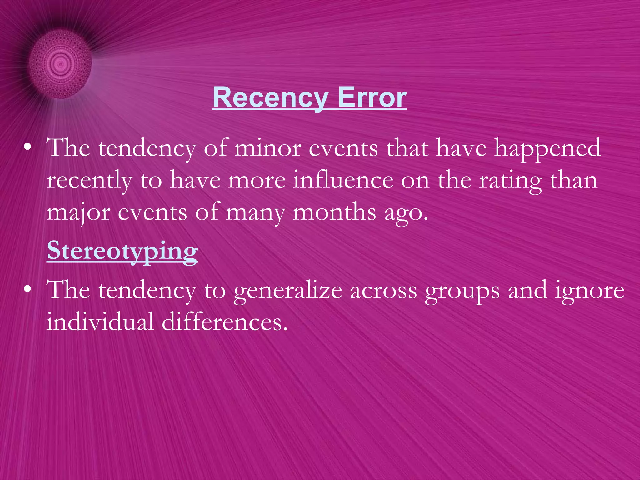 Recency Error The tendency of minor events that have happened recently to have more influence on the rating than major events of many months ago. Stereotyping The tendency to generalize across groups and ignore individual differences. 
