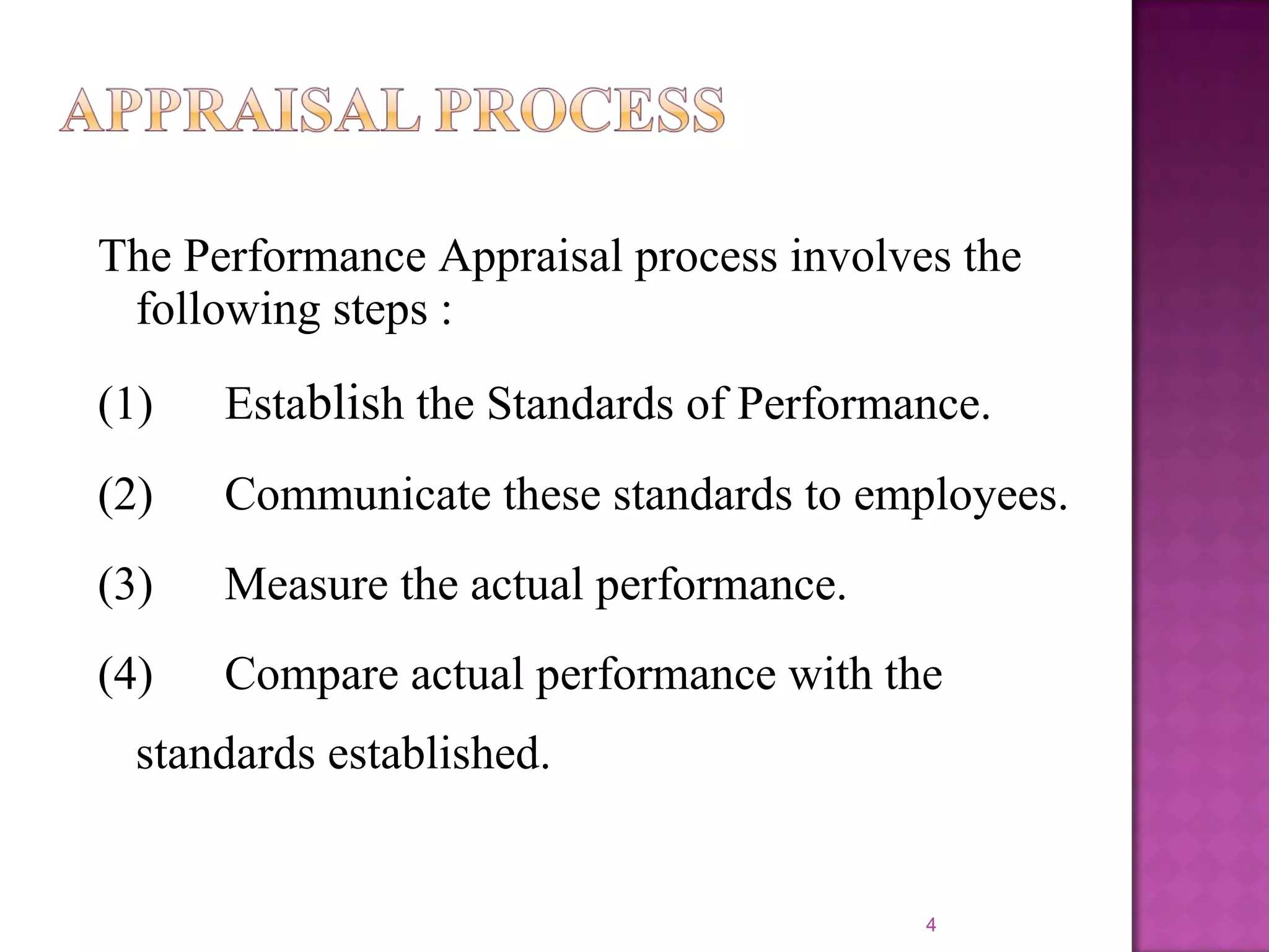 The Performance Appraisal process involves the
following steps :
(1)

Establish the Standards of Performance.

(2)

Communicate these standards to employees.

(3)

Measure the actual performance.

(4)

Compare actual performance with the

standards established.

4

 
