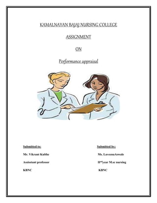 KAMALNAYAN BAJAJ NURSING COLLEGE
ASSIGNMENT
ON
Performance appraisal
Submitted to: Submitted by:
Mr. Vikrant Kulthe Ms. LaveenaAswale
Assisstant professor IIndyear M.sc nursing
KBNC KBNC
 
