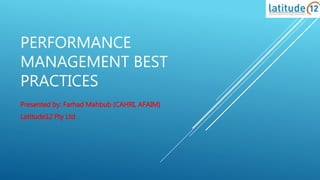 PERFORMANCE
MANAGEMENT BEST
PRACTICES
Presented by: Farhad Mahbub (CAHRI, AFAIM)
Latitude12 Pty Ltd
 