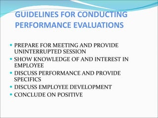 GUIDELINES FOR CONDUCTING PERFORMANCE EVALUATIONS PREPARE FOR MEETING AND PROVIDE UNINTERRUPTED SESSION SHOW KNOWLEDGE OF AND INTEREST IN EMPLOYEE DISCUSS PERFORMANCE AND PROVIDE SPECIFICS DISCUSS EMPLOYEE DEVELOPMENT CONCLUDE ON POSITIVE 