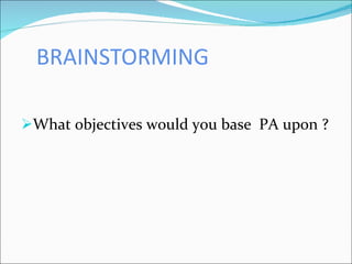 BRAINSTORMING What objectives would you base  PA upon ? 