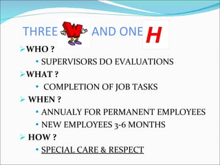 THREE  AND ONE WHO ? SUPERVISORS DO EVALUATIONS WHAT ? COMPLETION OF JOB TASKS WHEN ? ANNUALY FOR PERMANENT EMPLOYEES  NEW EMPLOYEES 3-6 MONTHS HOW ? SPECIAL CARE & RESPECT 
