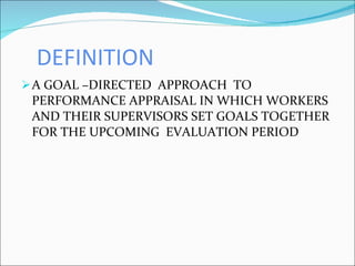 DEFINITION A GOAL –DIRECTED  APPROACH  TO PERFORMANCE APPRAISAL IN WHICH WORKERS AND THEIR SUPERVISORS SET GOALS TOGETHER FOR THE UPCOMING  EVALUATION PERIOD 